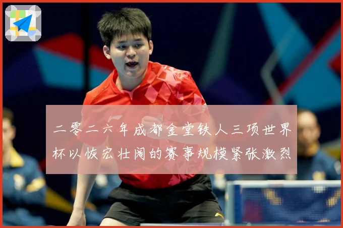 二零二六年成都金堂铁人三项世界杯以恢宏壮阔的赛事规模紧张激烈战术观察