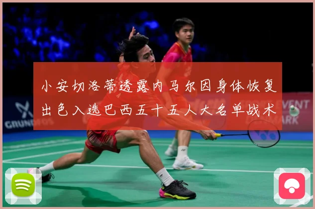 小安切洛蒂透露内马尔因身体恢复出色入选巴西五十五人大名单战术观察