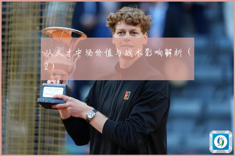 从天才中场价值与战术影响解析（2）