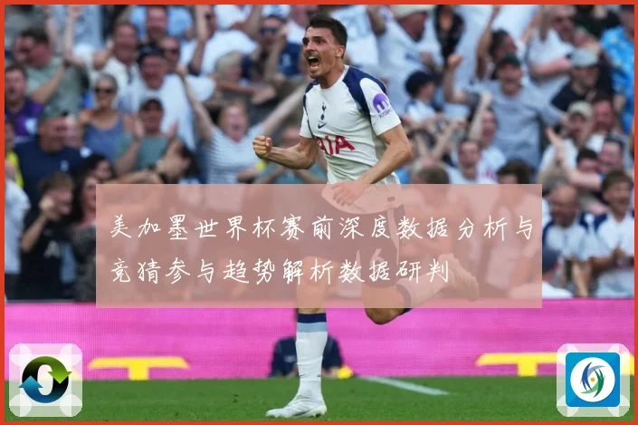 美加墨世界杯赛前深度数据分析与竞猜参与趋势解析数据研判