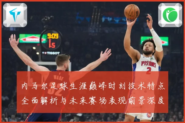 内马尔足球生涯巅峰时刻技术特点全面解析与未来赛场表现前景深度展望及传奇故事