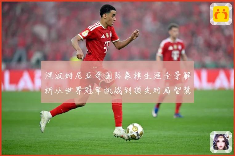 涅波姆尼亚奇国际象棋生涯全景解析从世界冠军挑战到顶尖对局智慧