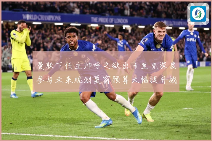 曼联下任主帅呼之欲出卡里克深度参与未来规划夏窗预算大幅提升战术观察