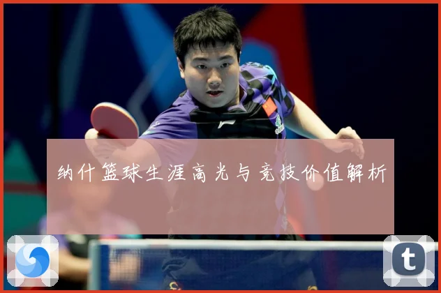 纳什篮球生涯高光与竞技价值解析