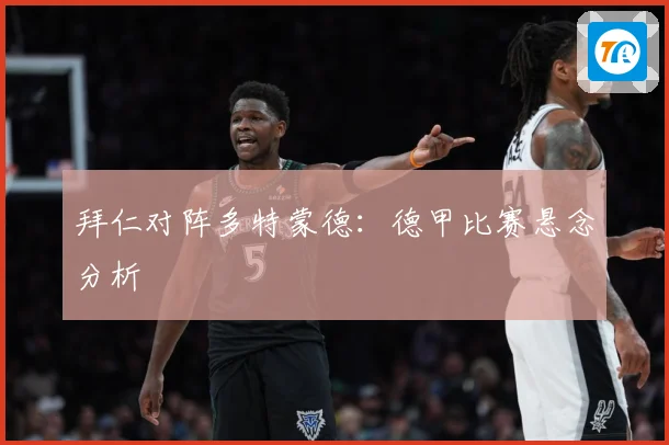 拜仁对阵多特蒙德：德甲比赛悬念分析