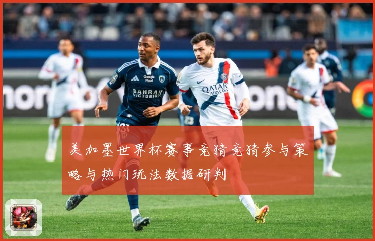 美加墨世界杯赛事竞猜竞猜参与策略与热门玩法数据研判