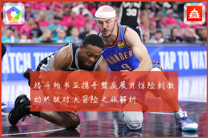 格斗约书亚携手盟友展开惊险刺激的终极对决冒险之旅解析