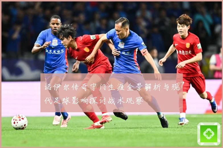 诺伊尔传奇守门生涯全景解析与现代足球影响探讨战术观察