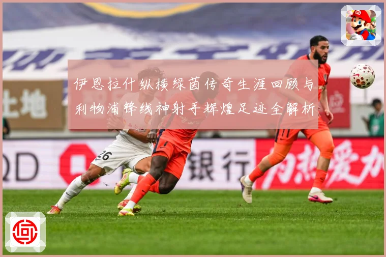 伊恩拉什纵横绿茵传奇生涯回顾与利物浦锋线神射手辉煌足迹全解析