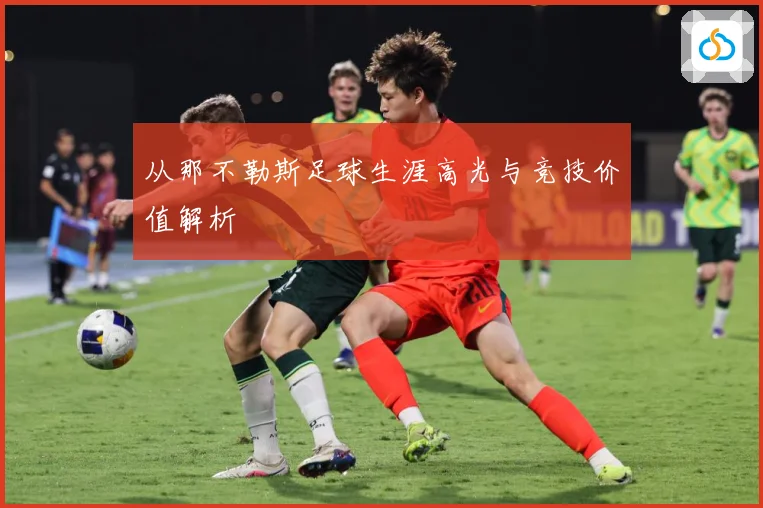 从那不勒斯足球生涯高光与竞技价值解析