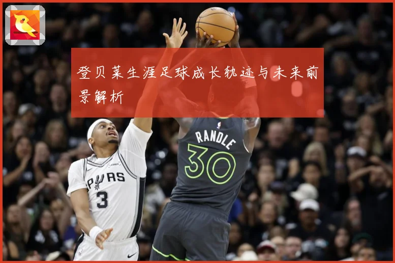 登贝莱生涯足球成长轨迹与未来前景解析