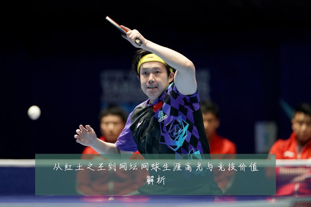 从红土之王到网坛网球生涯高光与竞技价值解析