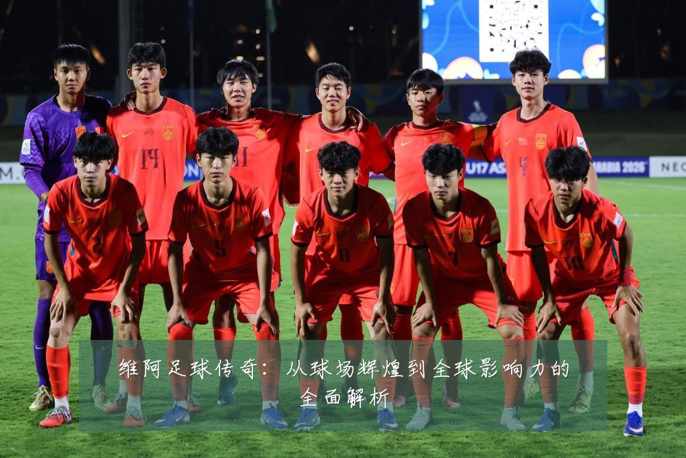 维阿足球传奇:从球场辉煌到全球影响力的全面解析