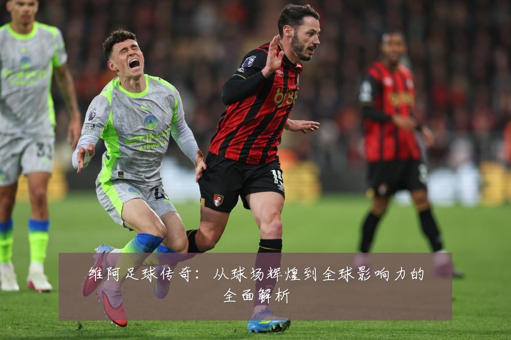 维阿足球传奇:从球场辉煌到全球影响力的全面解析