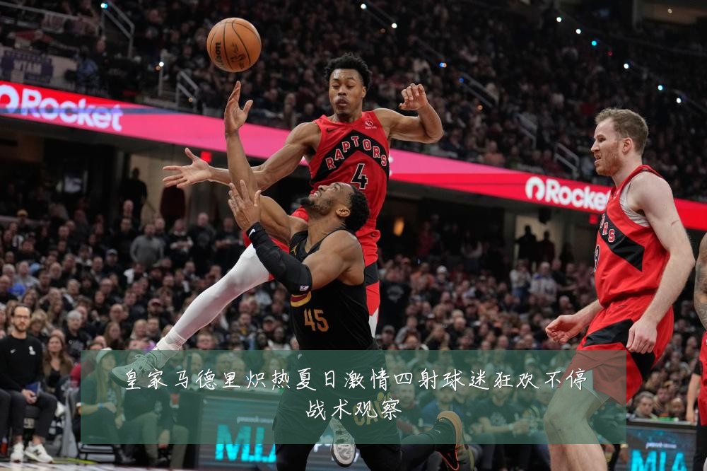皇家马德里炽热夏日激情四射球迷狂欢不停战术观察
