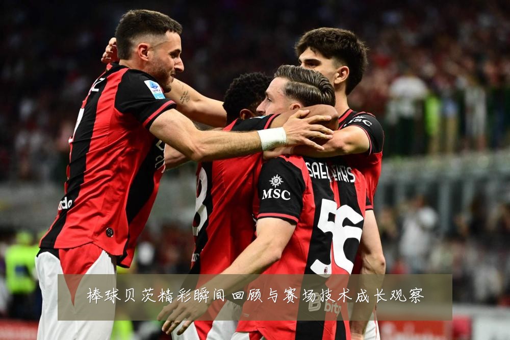 棒球贝茨精彩瞬间回顾与赛场技术成长观察