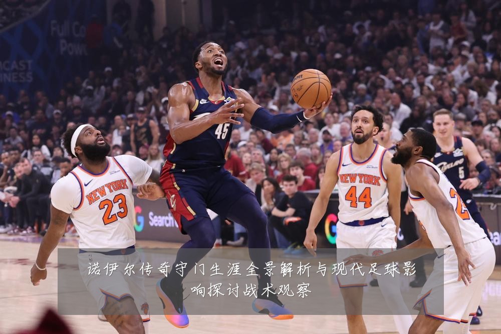 诺伊尔传奇守门生涯全景解析与现代足球影响探讨战术观察