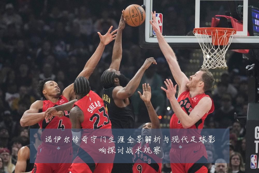 诺伊尔传奇守门生涯全景解析与现代足球影响探讨战术观察